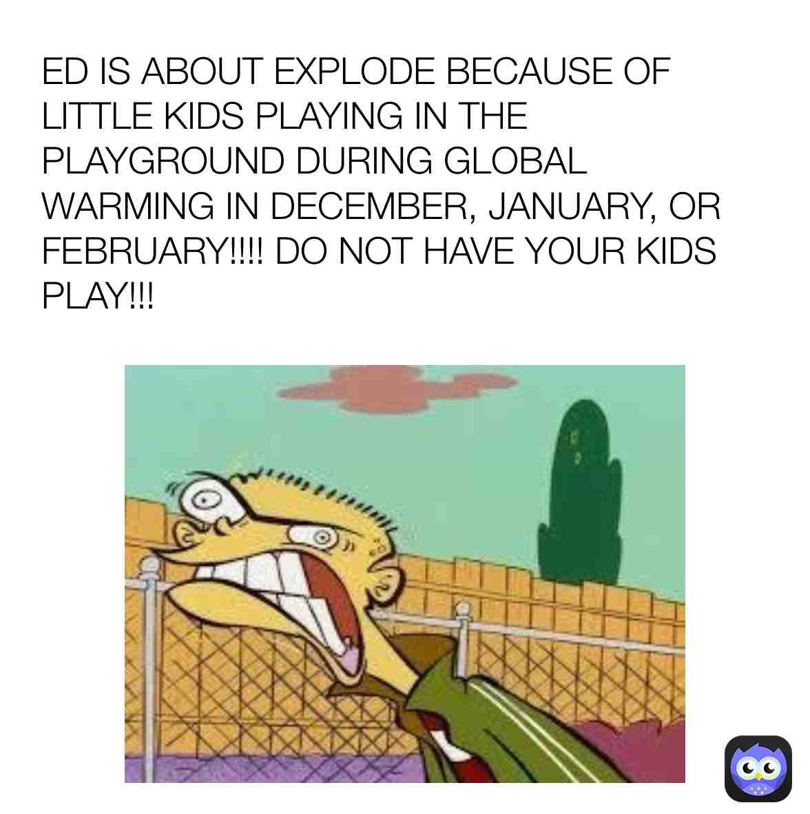 Ed\u2019s Rage
Hatred of Global Warming and little kids playing in playground during global warming!