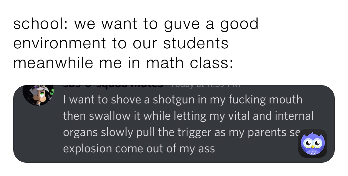 school: we want to guve a good environment to our students
meanwhile me in math class: