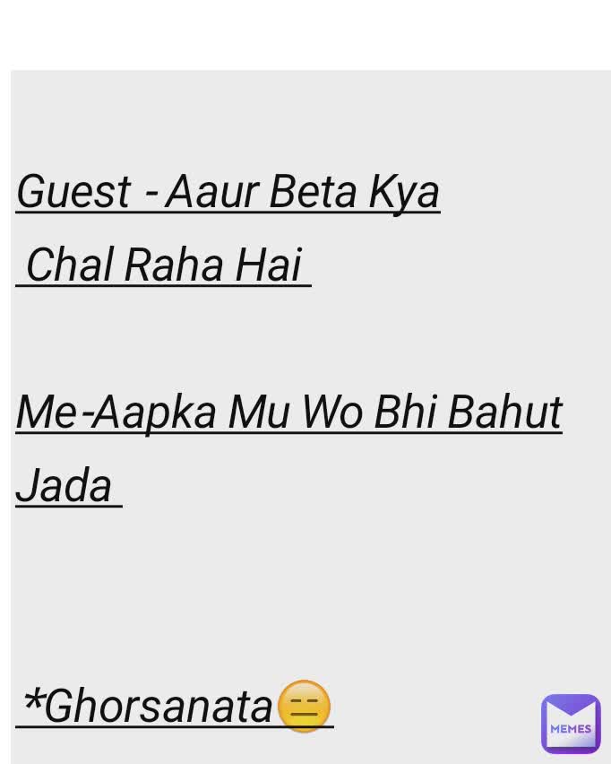 Guest - Aaur Beta Kya
 Chal Raha Hai 

Me-Aapka Mu Wo Bhi Bahut Jada 


*Ghorsanata😑