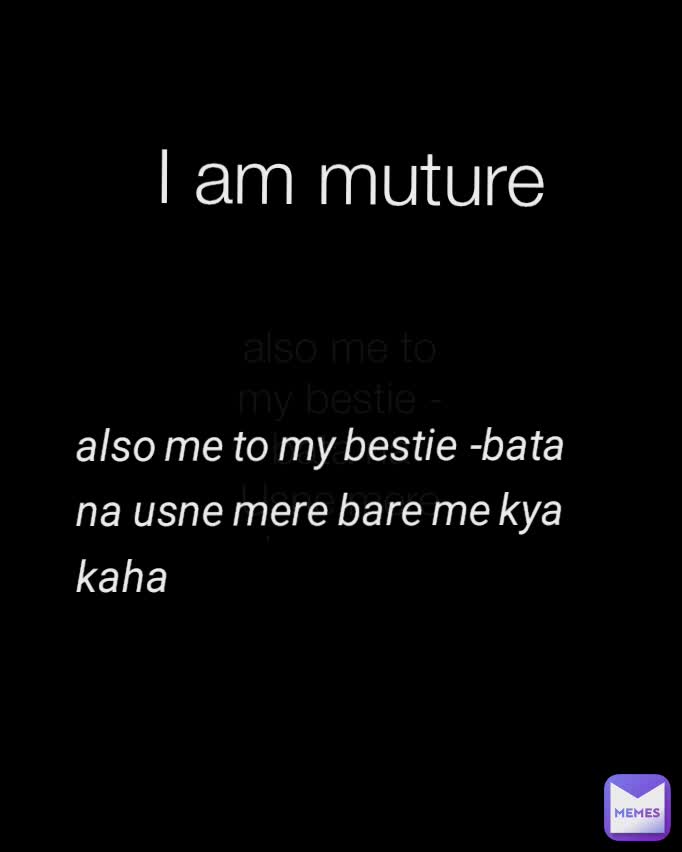 also me to my bestie -bata na Usne mere bare me KYa kaha Tha 
 Type Text also me to my bestie -bata na usne mere bare me kya kaha I am muture 
