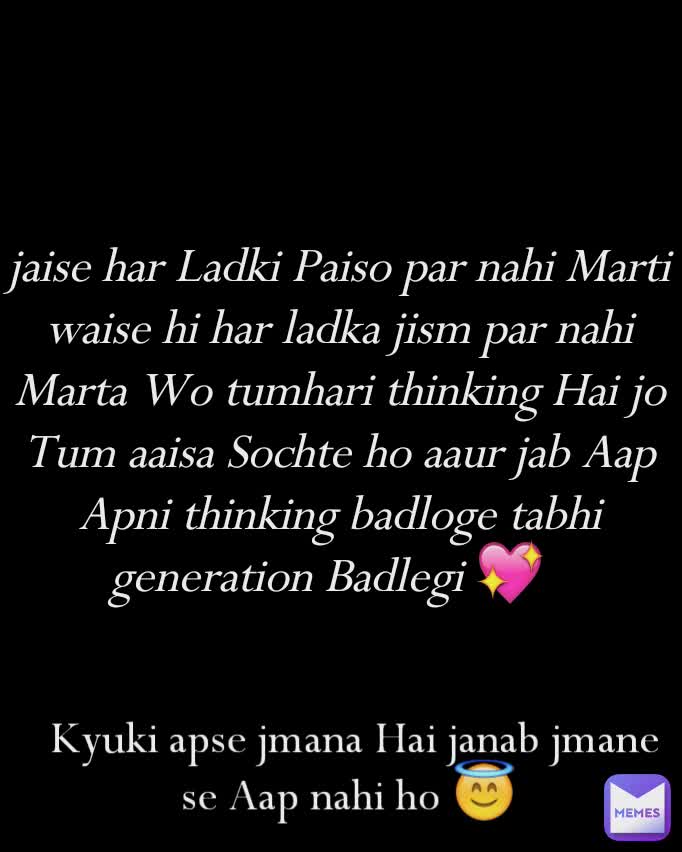  Kyuki apse jmana Hai janab jmane se Aap nahi ho 😇 jaise har Ladki Paiso par nahi Marti waise hi har ladka jism par nahi Marta Wo tumhari thinking Hai jo Tum aaisa Sochte ho aaur jab Aap Apni thinking badloge tabhi generation Badlegi 💖