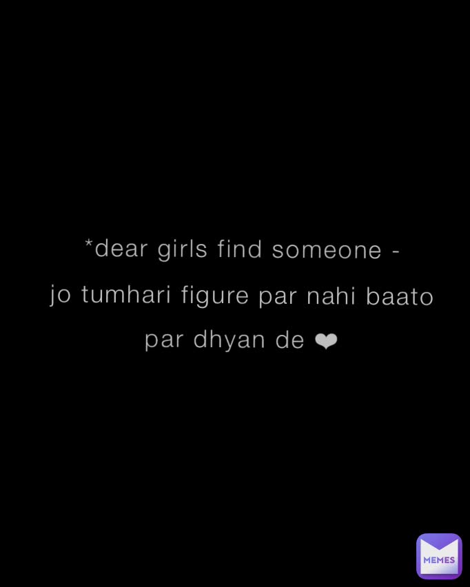 *dear girls find someone -
jo tumhari figure par nahi baato par dhyan de ❤