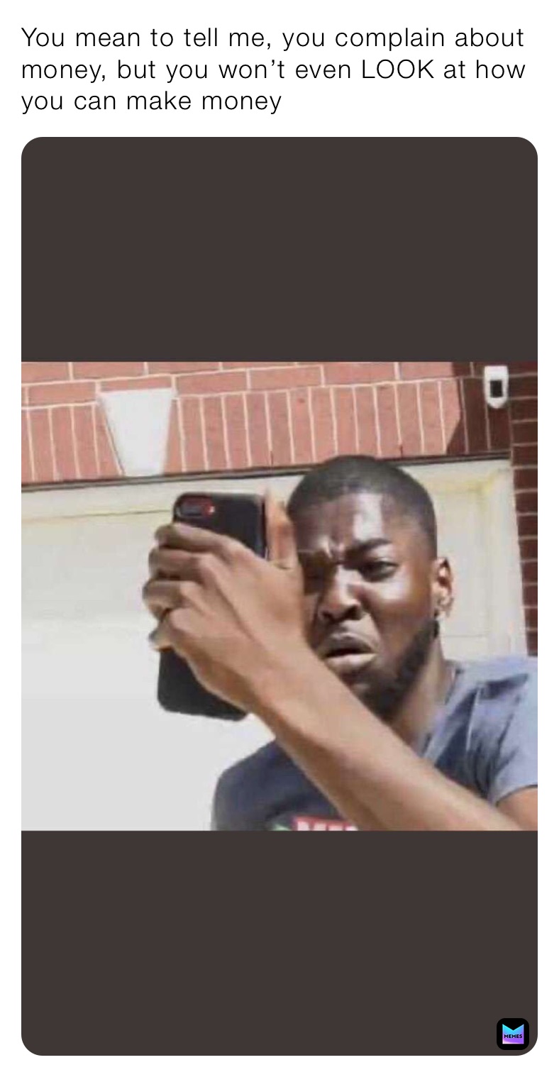 You mean to tell me, you complain about money, but you won’t even LOOK at how you can make money