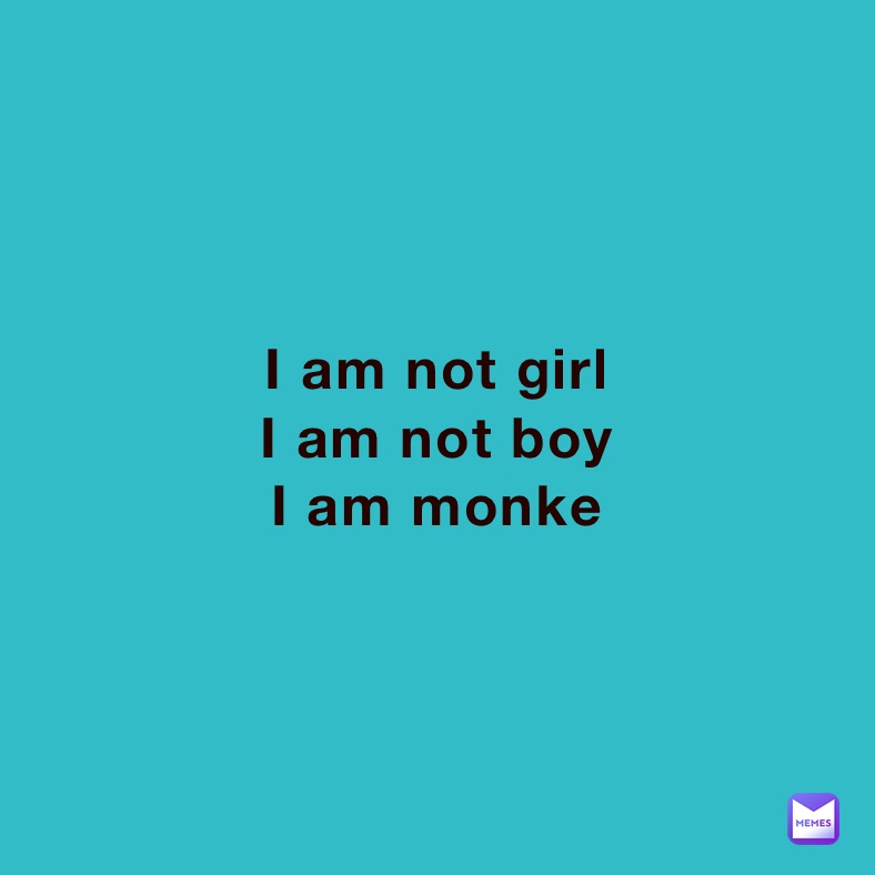 I am not girl 
I am not boy
I am monke