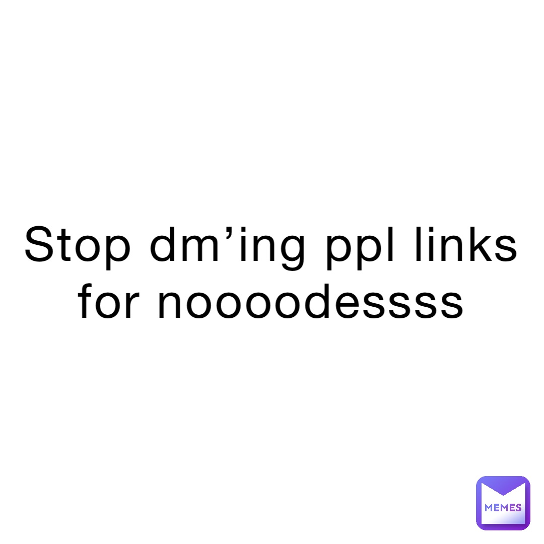 Stop dm’ing ppl links for noooodessss