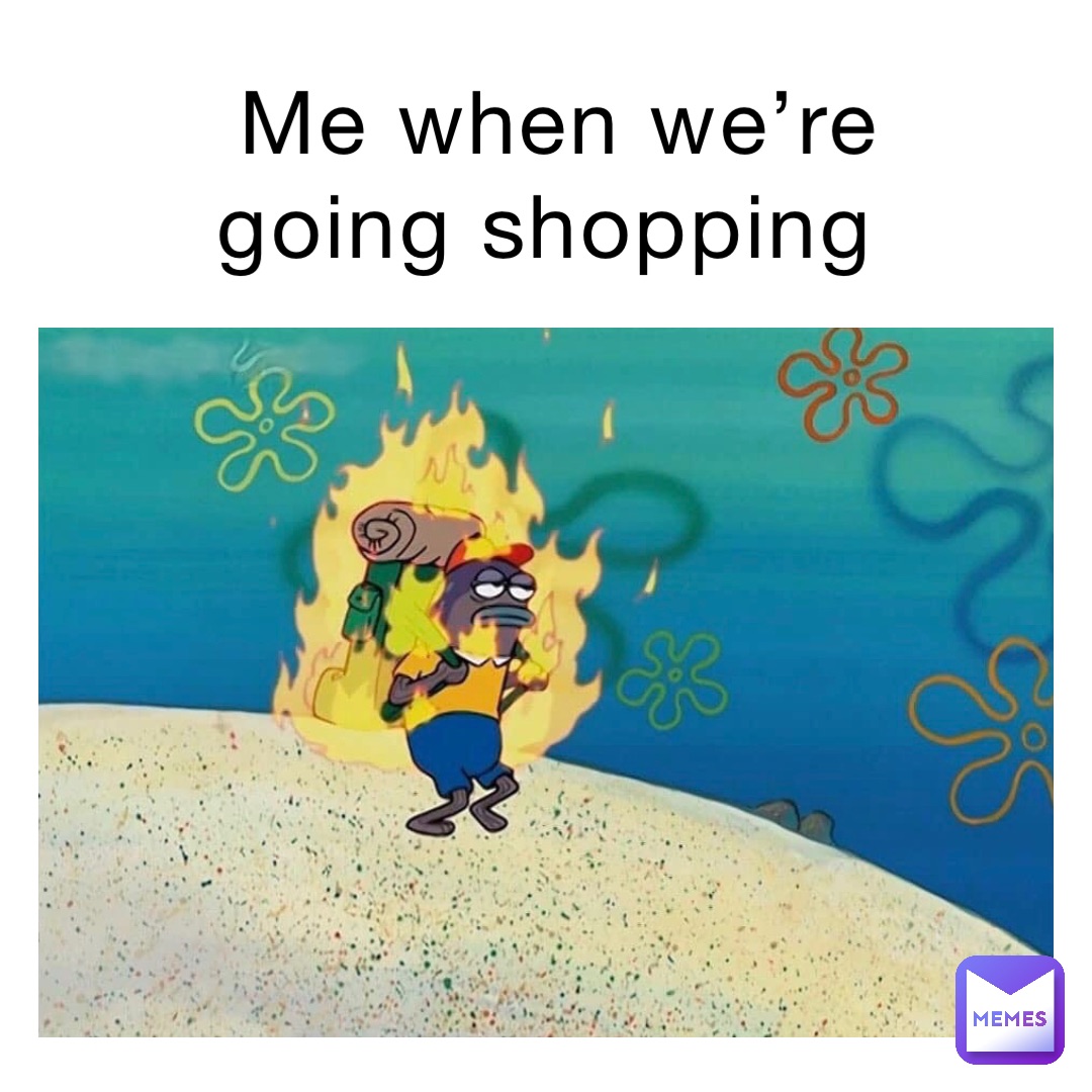 Me when we’re going shopping