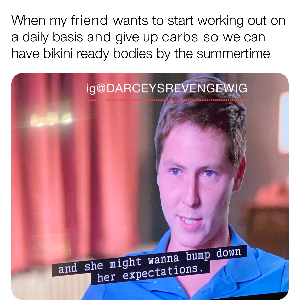 When my friend wants to start working out on a daily basis and give up carbs so we can have bikini ready bodies by the summertime