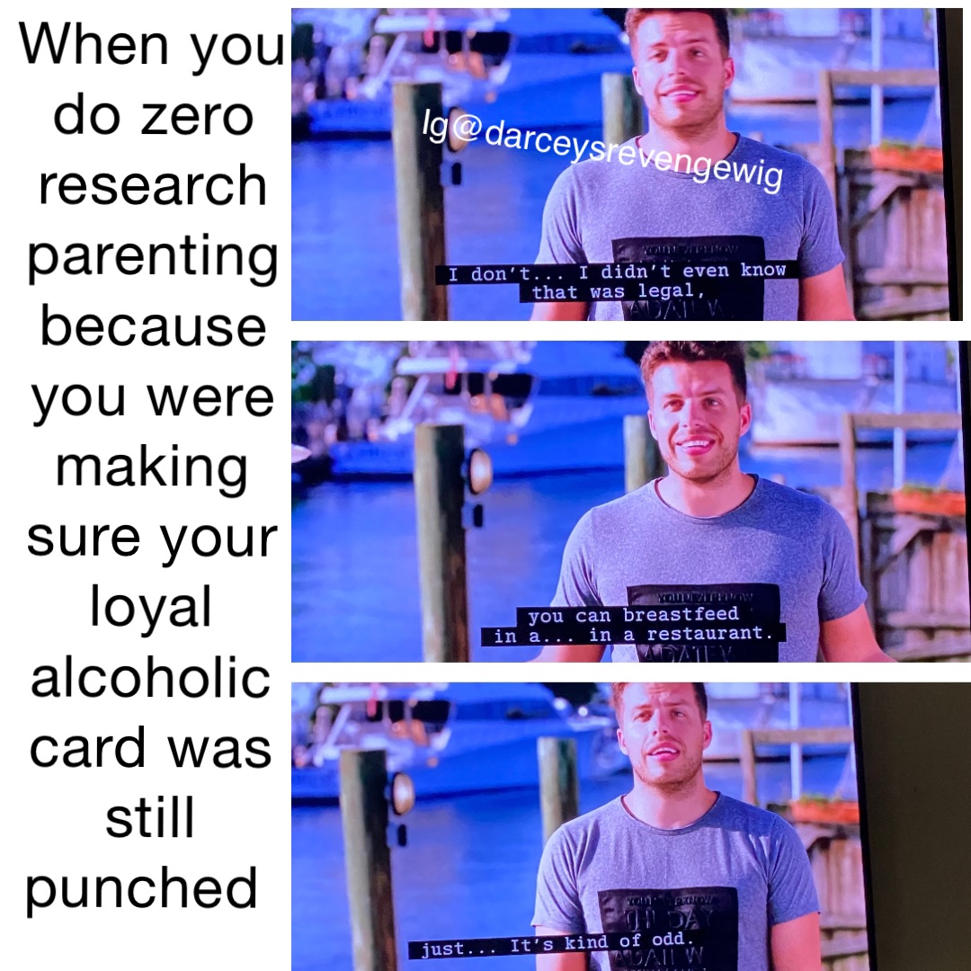 When you do zero research parenting because you were making sure your loyal alcoholic card was still punched