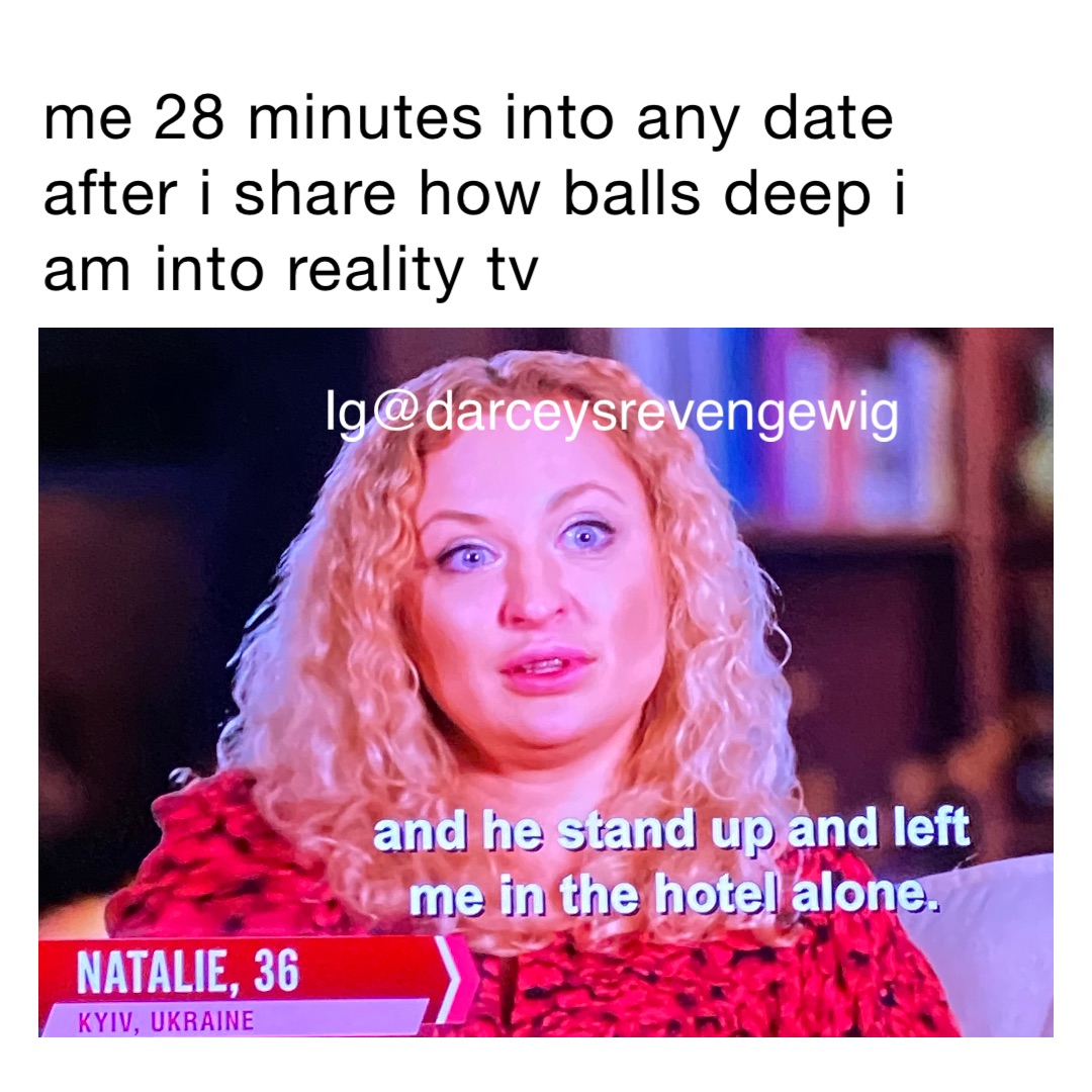 Me 28 minutes into any date after I share how balls deep i am into reality tv ig@darceysrevengewig