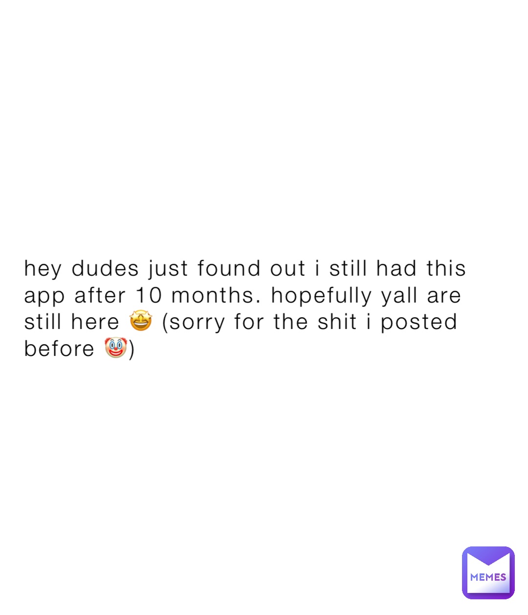 hey dudes just found out i still had this app after 10 months. hopefully yall are still here 🤩 (sorry for the shit i posted before 🤡)