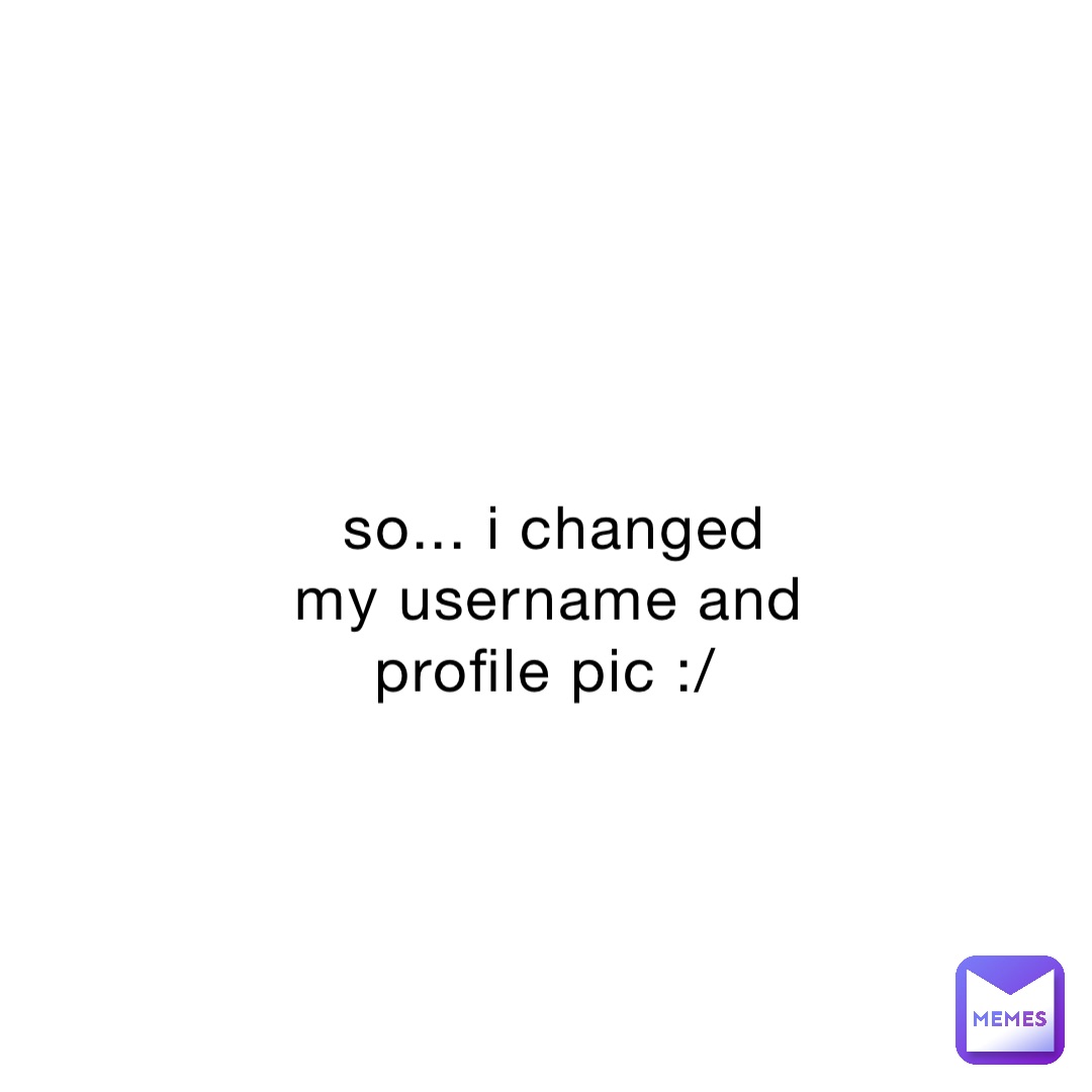 so... i changed my username and profile pic :/