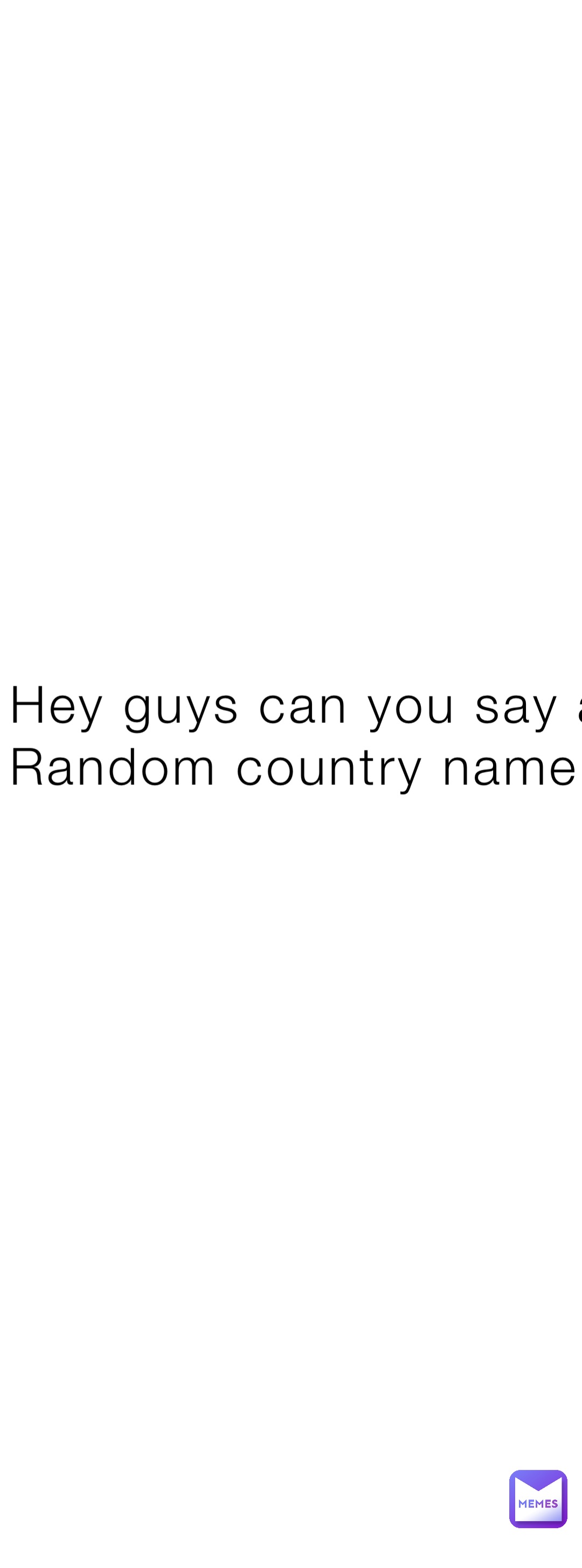 Hey guys can you say a Random country name