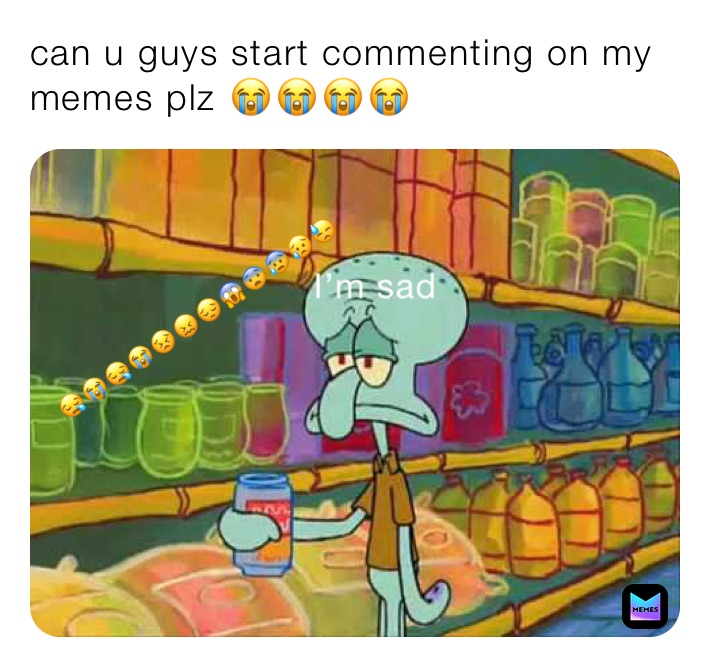 can u guys start commenting on my memes plz 😭😭😭😭