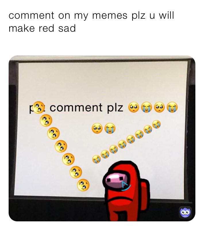 comment on my memes plz u will make red sad
