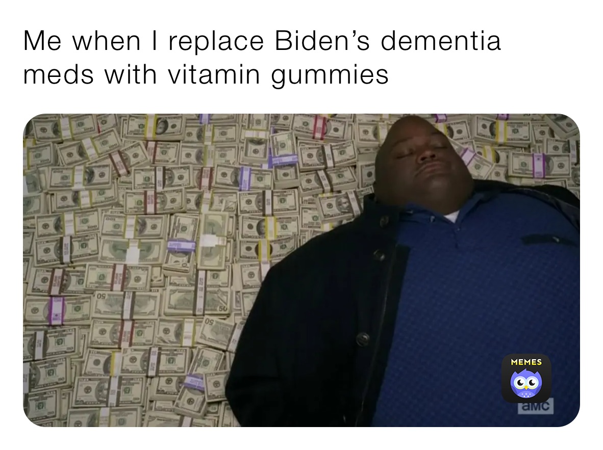 Me when I replace Biden’s dementia meds with vitamin gummies