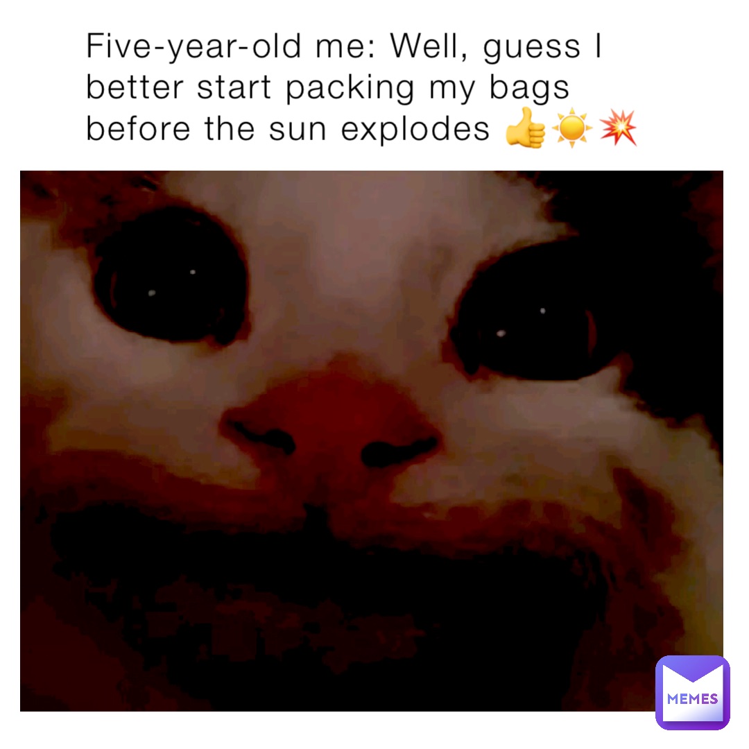 Five-year-old me: Well, guess I better start packing my bags before the sun explodes 👍☀️💥