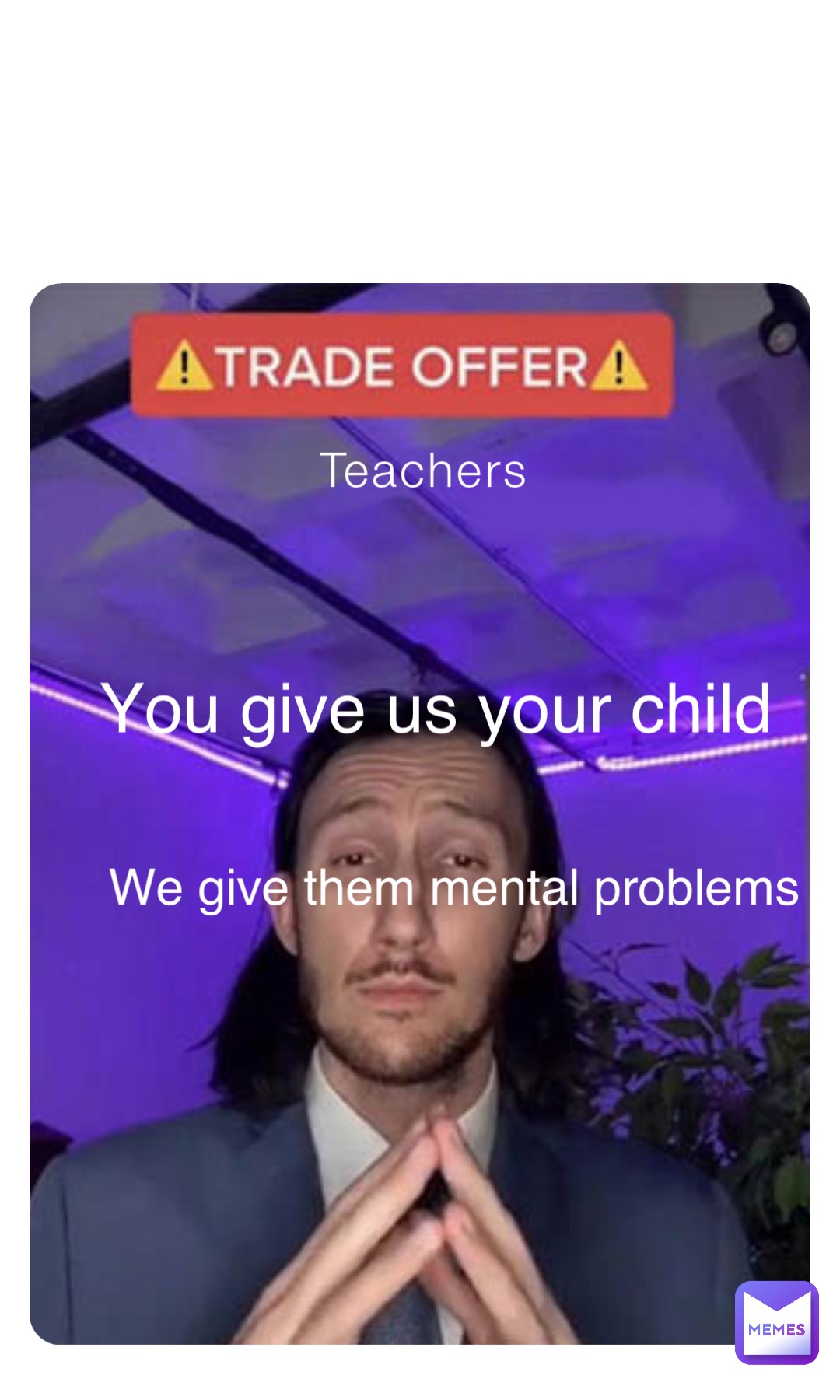 Teachers You give us your child We give them mental problems