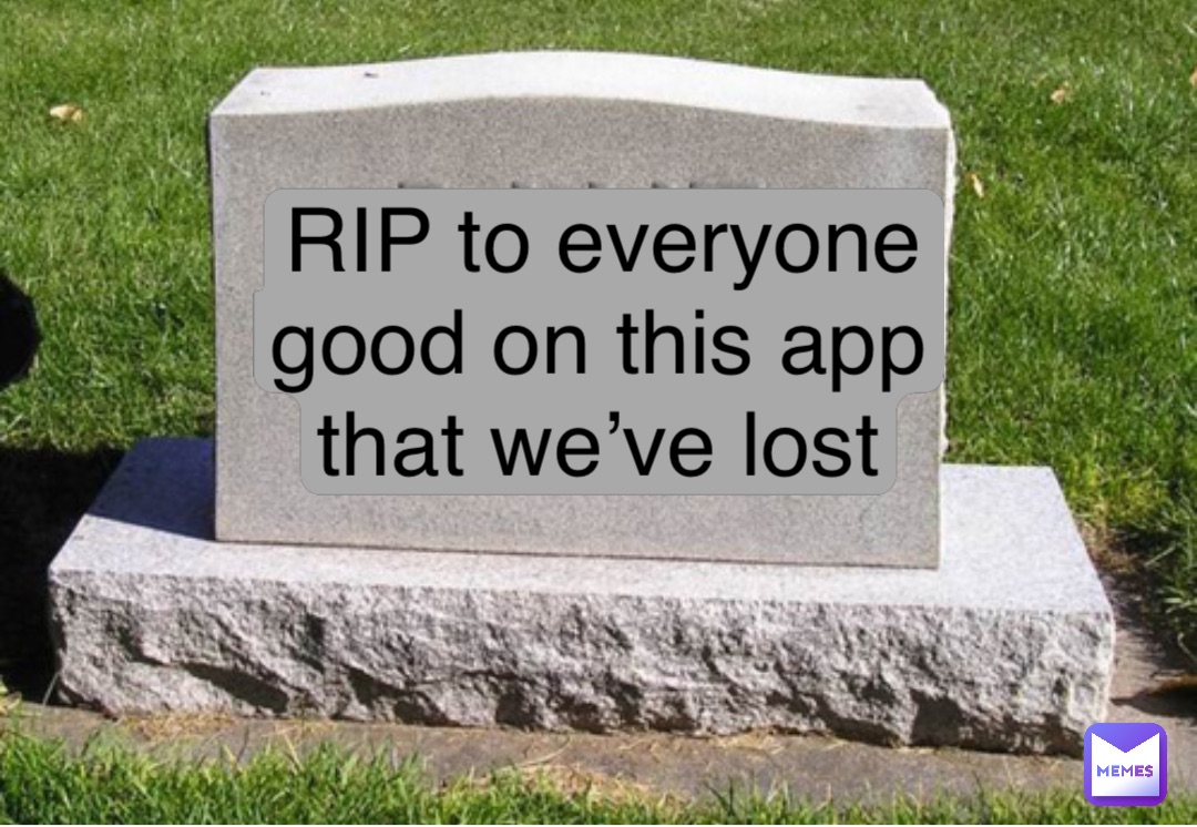 RIP to everyone good on this app that we’ve lost