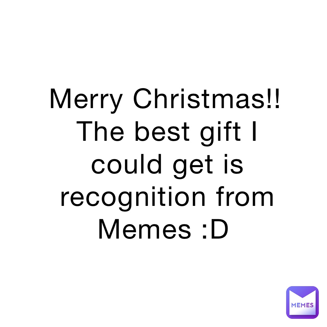 Merry Christmas!! The best gift I could get is recognition from Memes :D