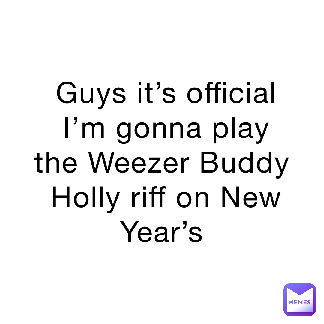 Guys it’s official I’m gonna play the Weezer Buddy Holly riff on New Year’s