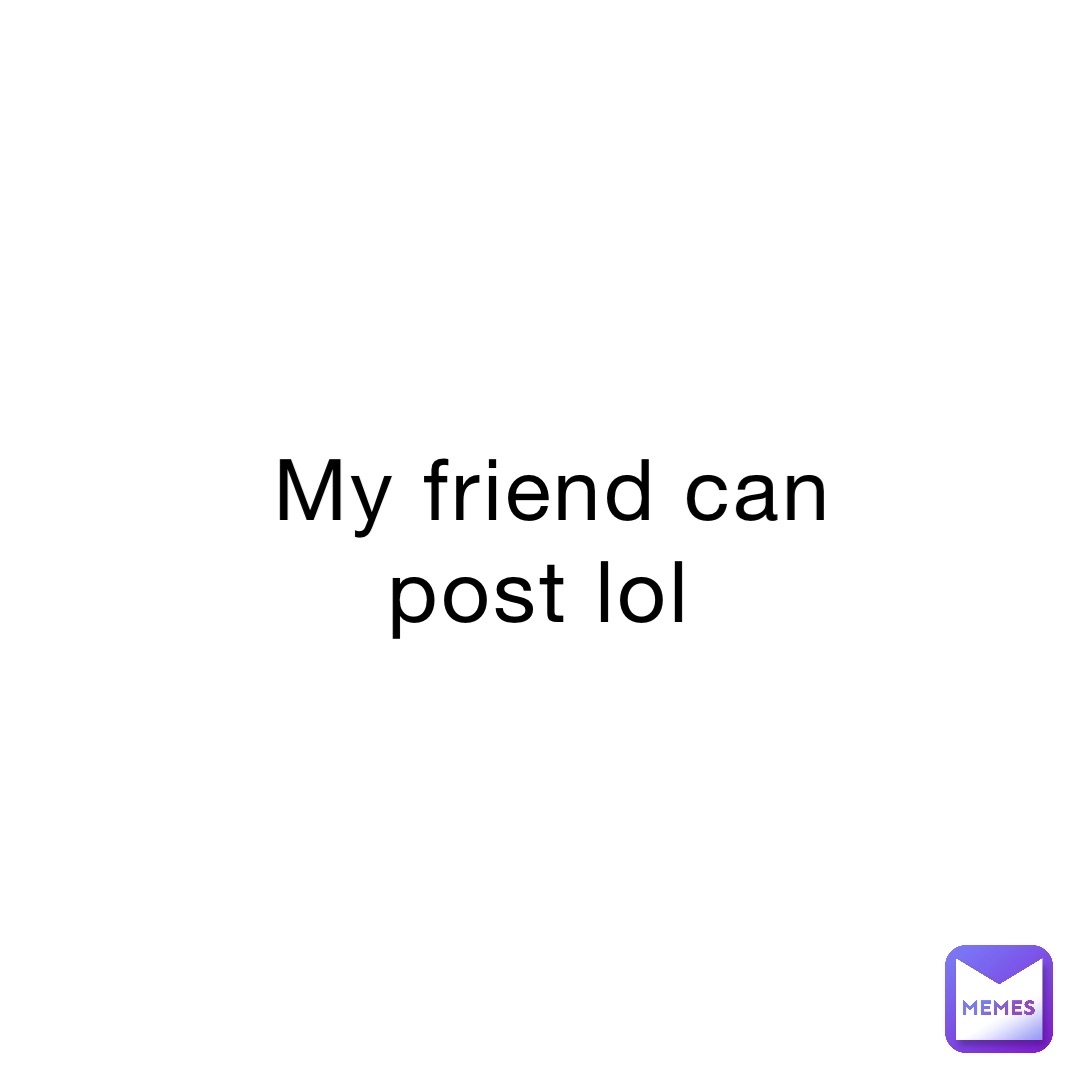 My friend can post lol