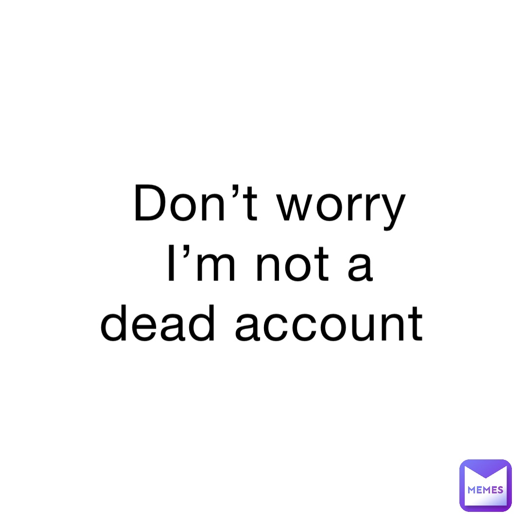 Don’t worry I’m not a dead account