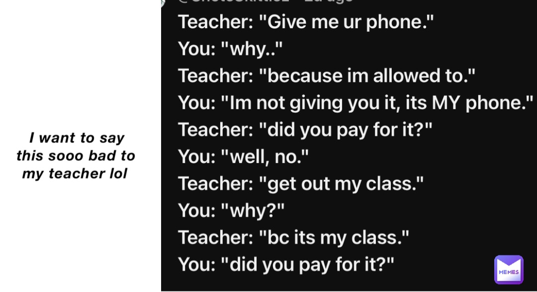 I want to say this sooo bad to my teacher lol