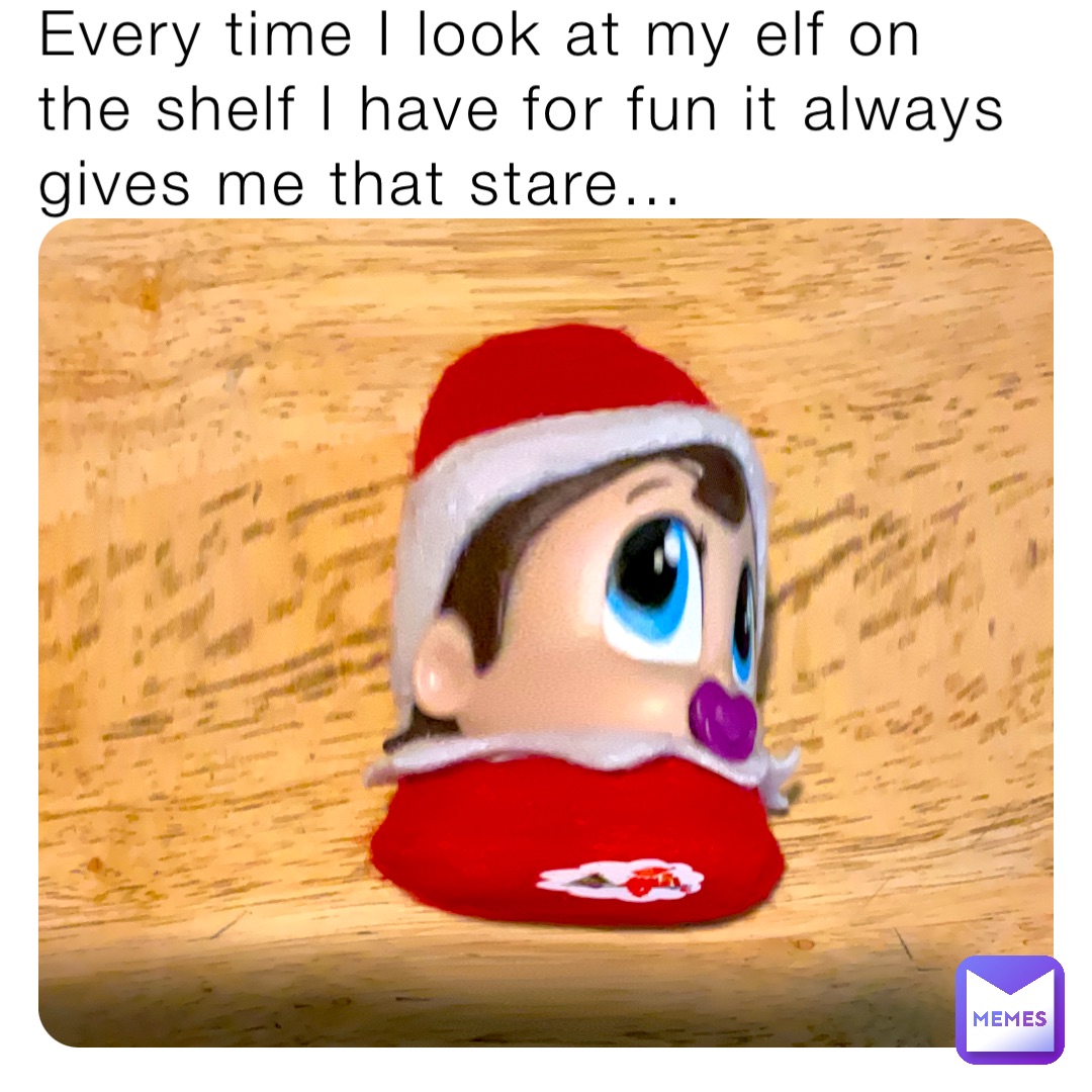 Every time I look at my elf on the shelf I have for fun it always gives me that stare…