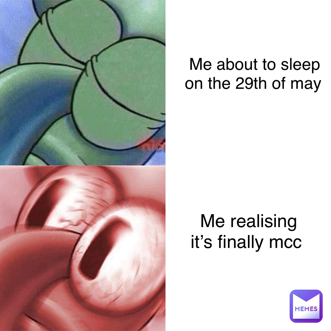 Me about to sleep on the 29th of may Me realising it’s finally mcc