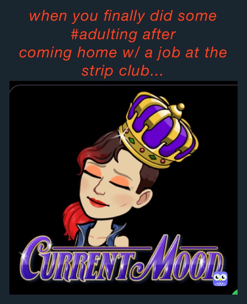 when you finally did some #adulting after 
coming home w/ a job at the strip club...