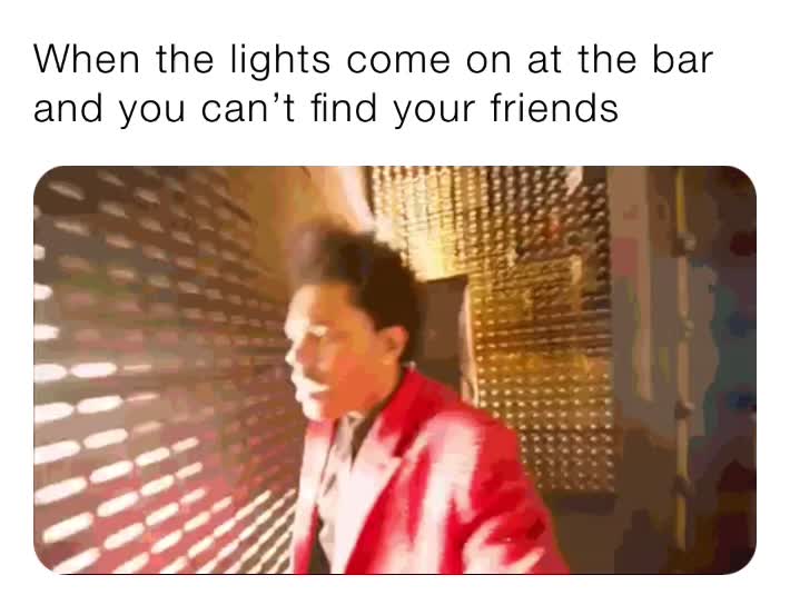 When the lights come on at the bar and you can’t find your friends