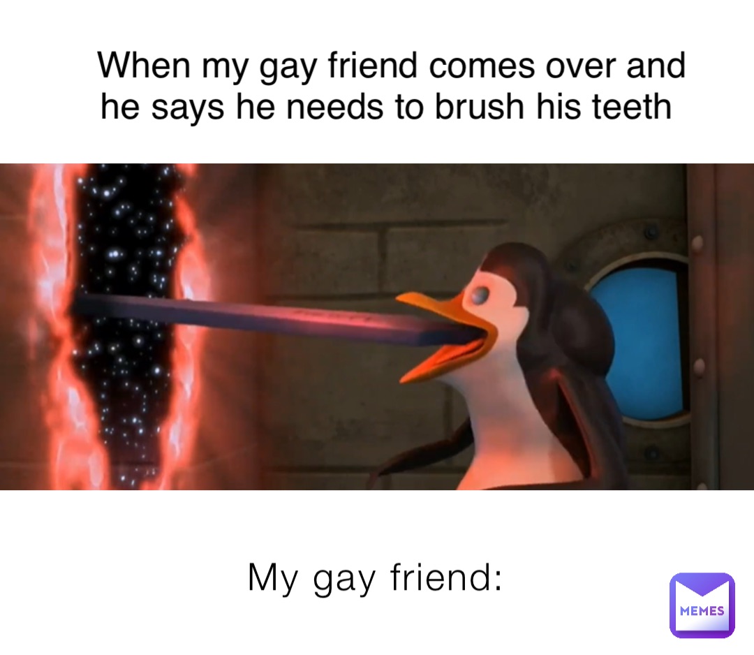 My gay friend: When my gay friend comes over and he says he needs to brush his teeth