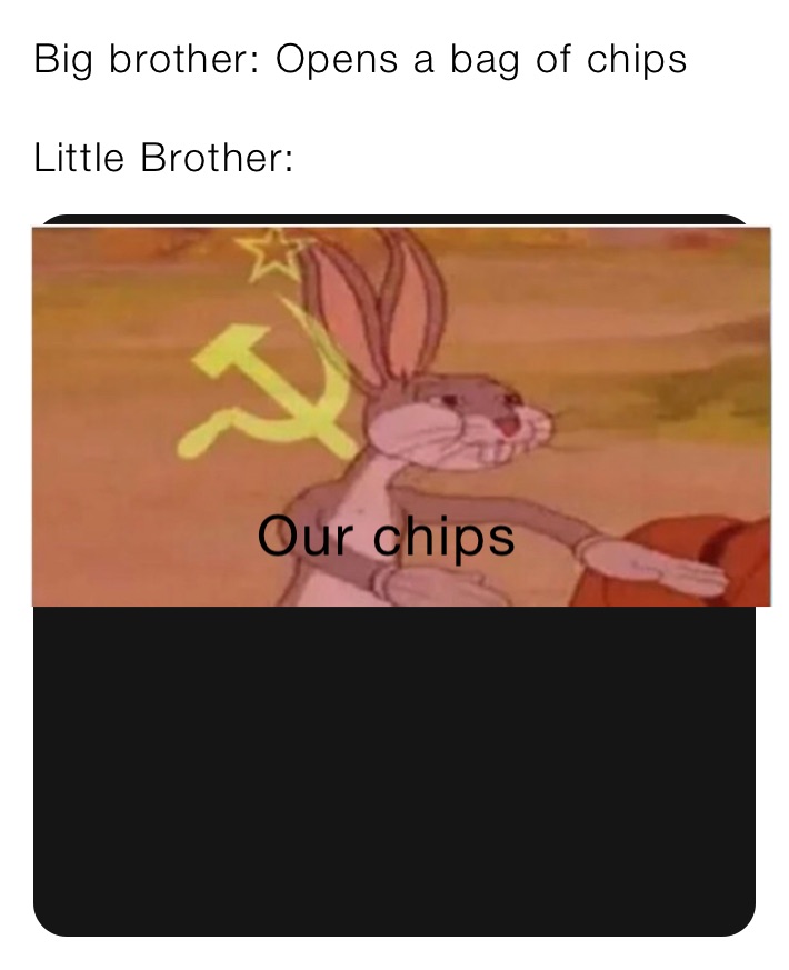 Big brother: Opens a bag of chips

Little Brother: