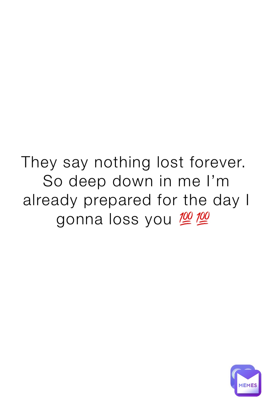 They say nothing lost forever.
So deep down in me I’m already prepared for the day I gonna loss you 💯💯