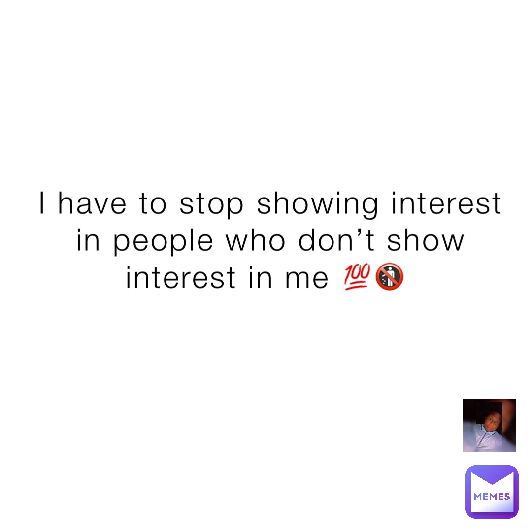 I have to stop showing interest in people who don’t show interest in me 💯🚯