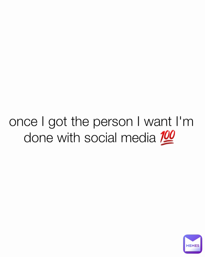 once I got the person I want I'm done with social media 💯 