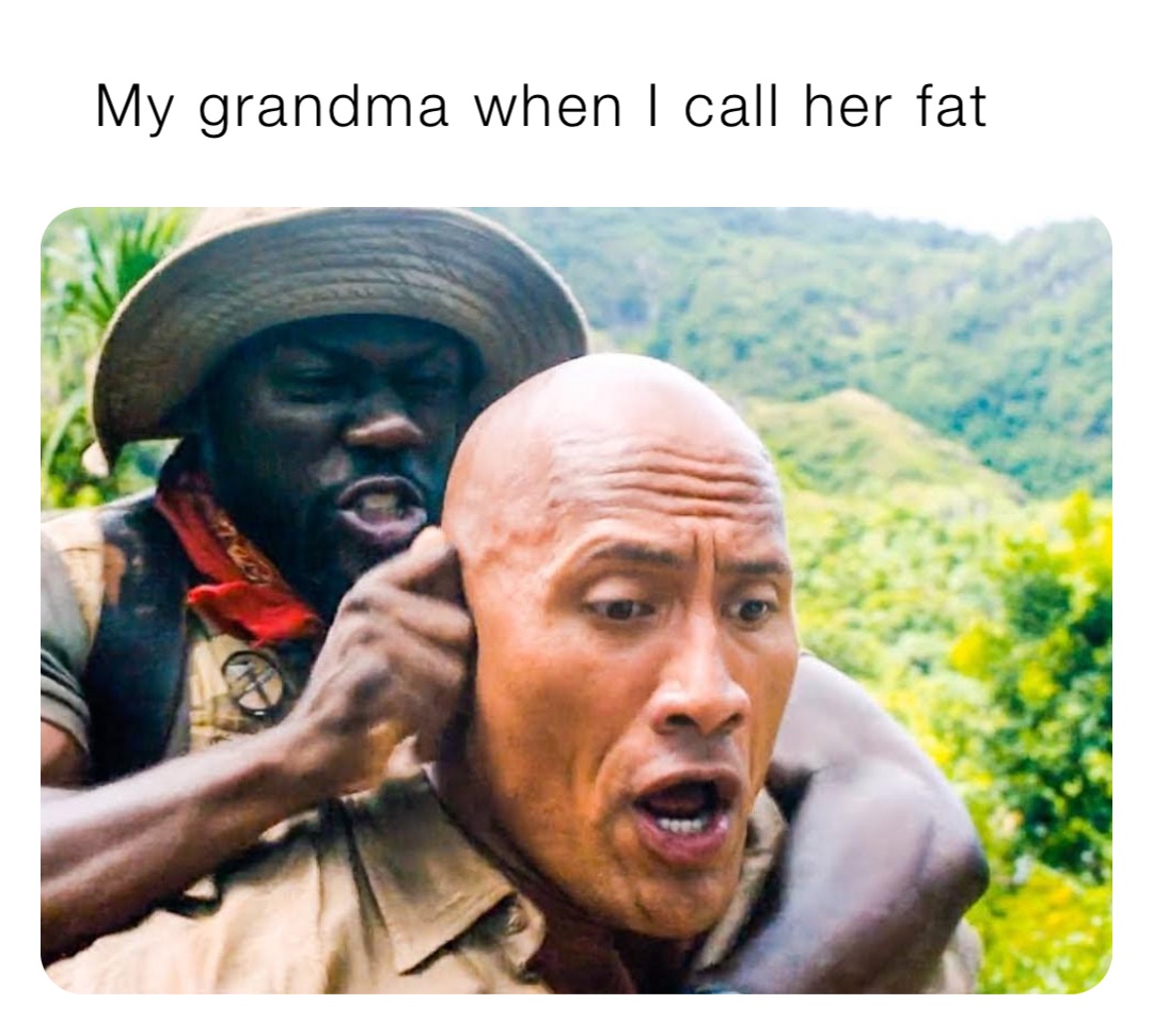 My grandma when I call her fat
