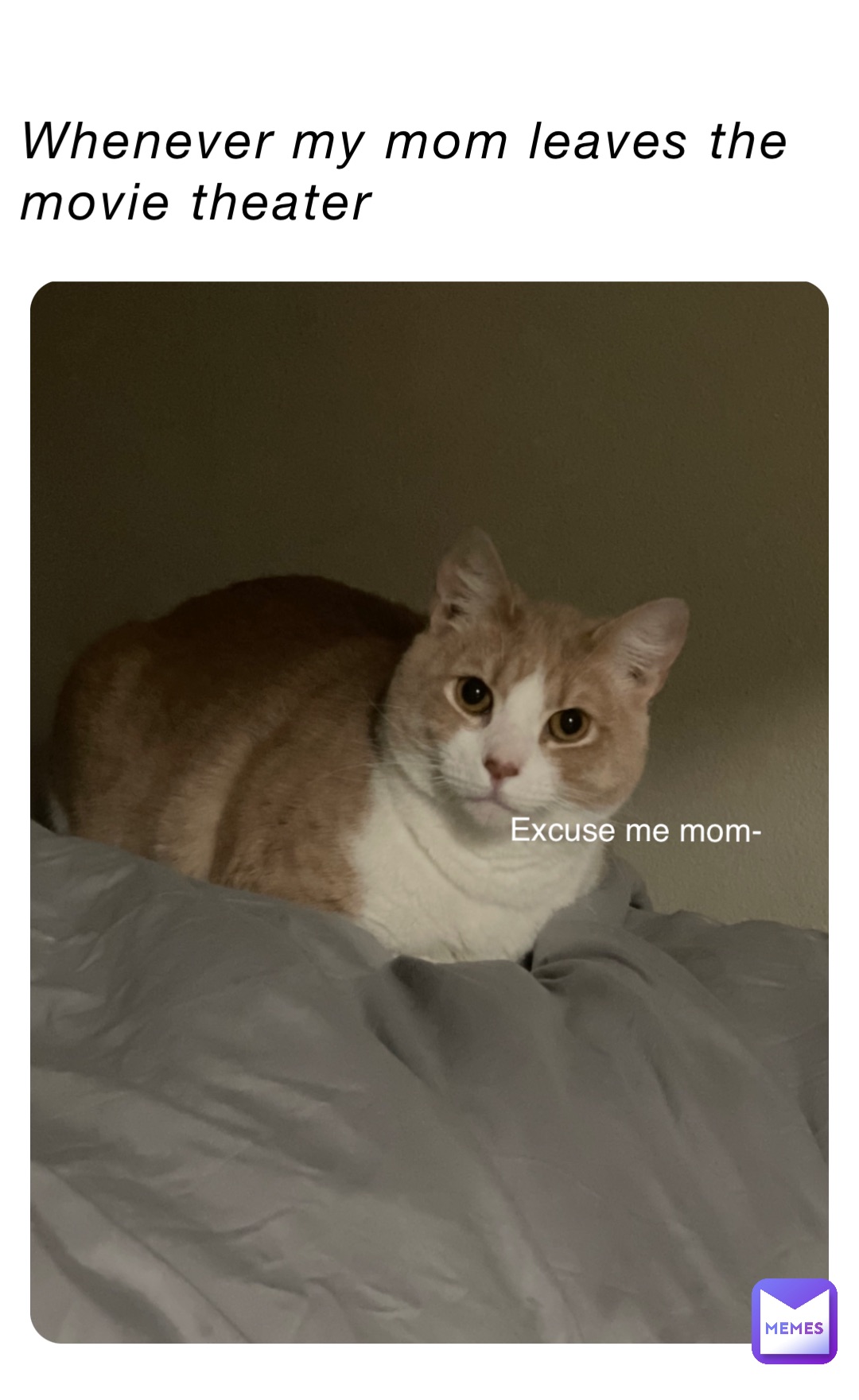 Whenever my mom leaves the movie theater Excuse me mom-