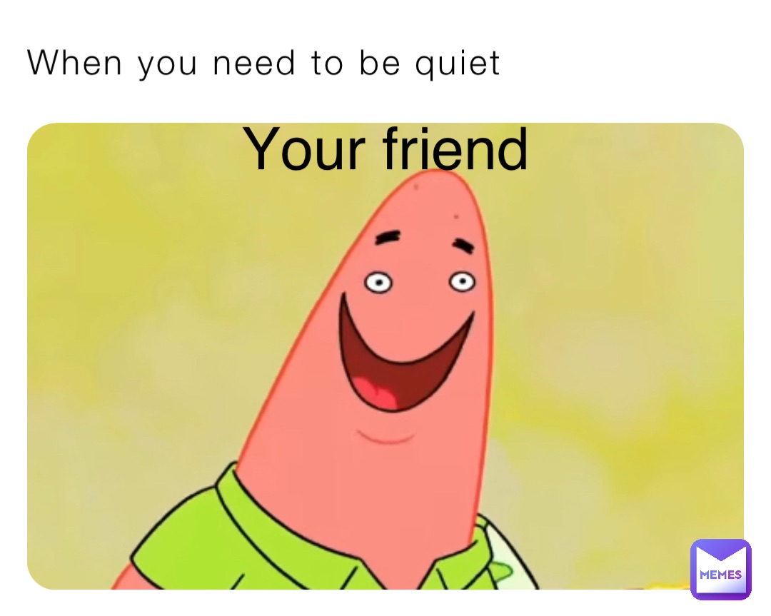 When you need to be quiet Your friend