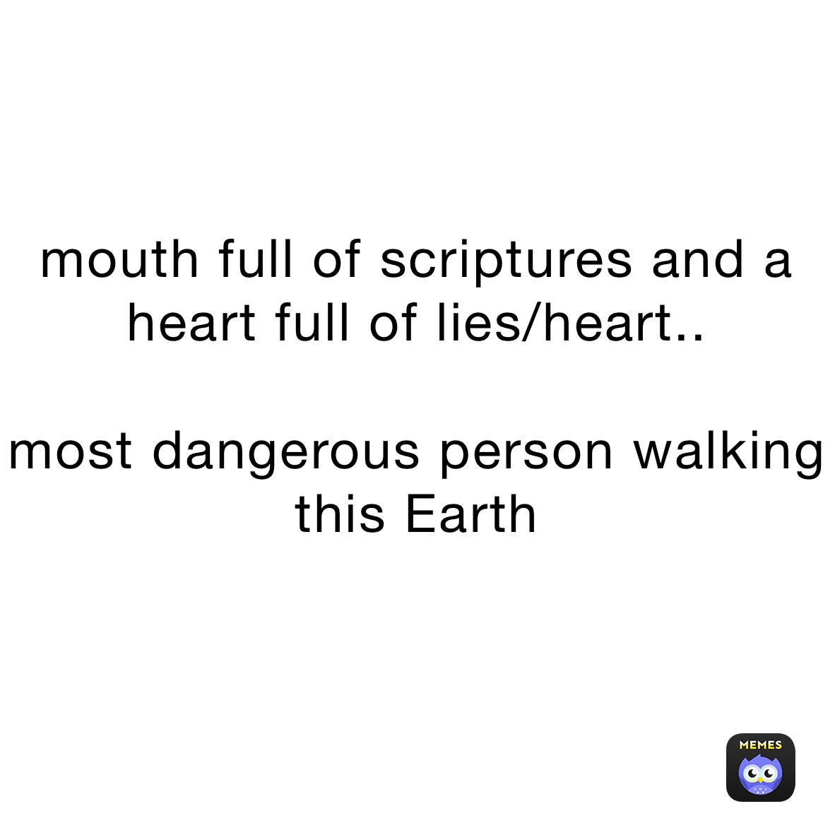 mouth full of scriptures and a heart full of lies/heart..

most dangerous person walking this Earth
