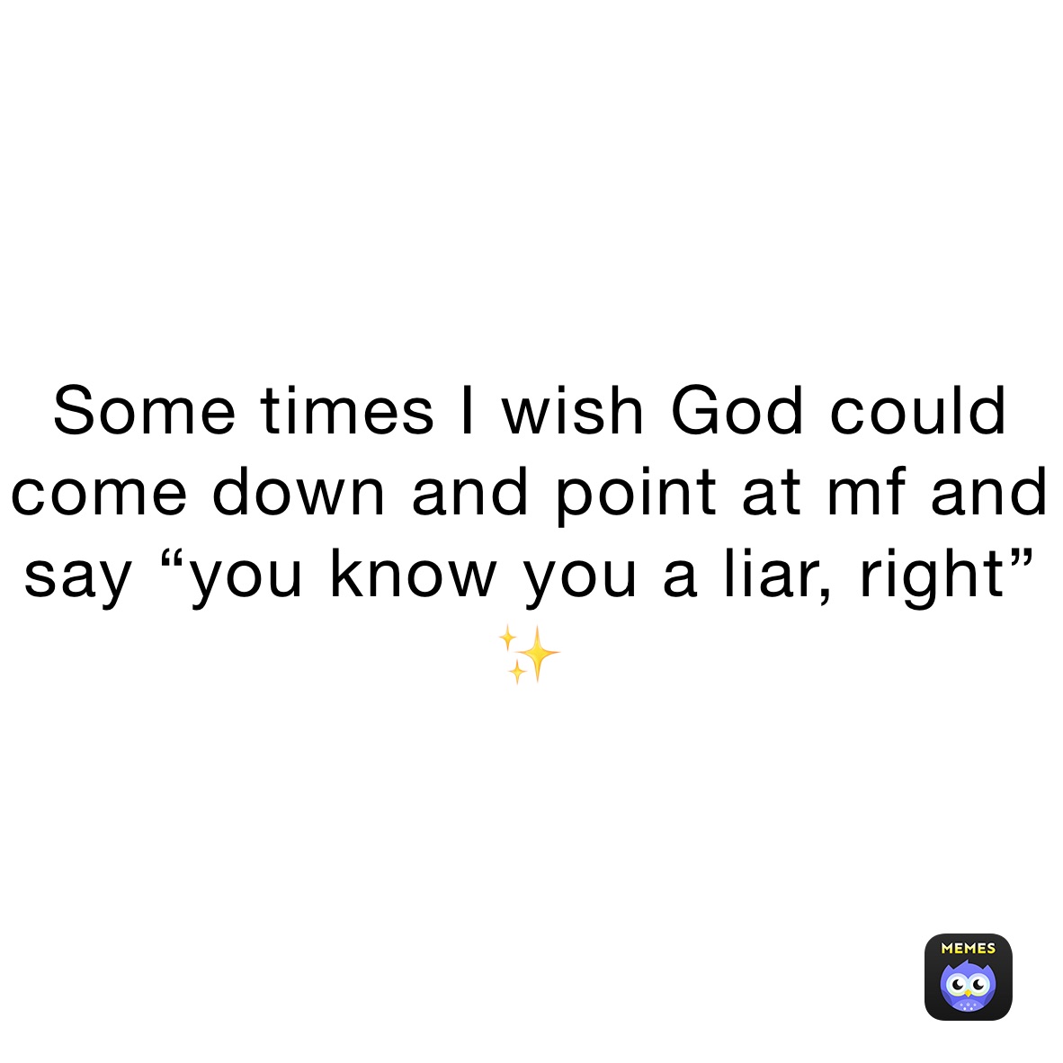 Some times I wish God could come down and point at mf and say “you know you a liar, right” ✨