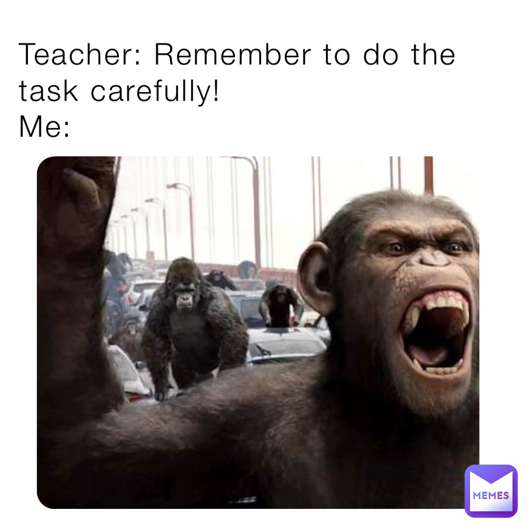 Teacher: Remember to do the task carefully!
Me: