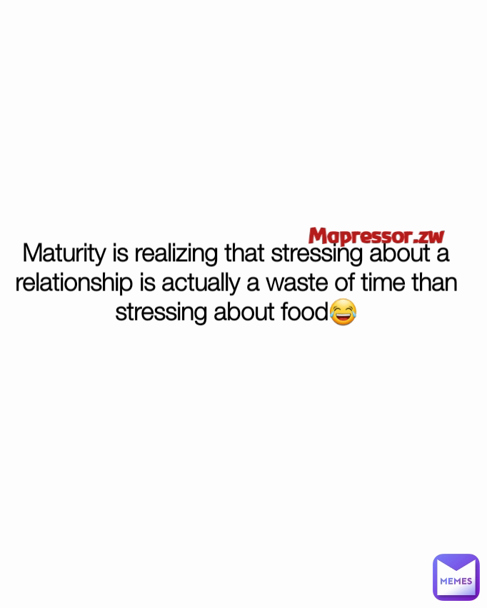 Maturity is realizing that stressing about a relationship is actually a waste of time than stressing about food😂 Mapressor.zw 