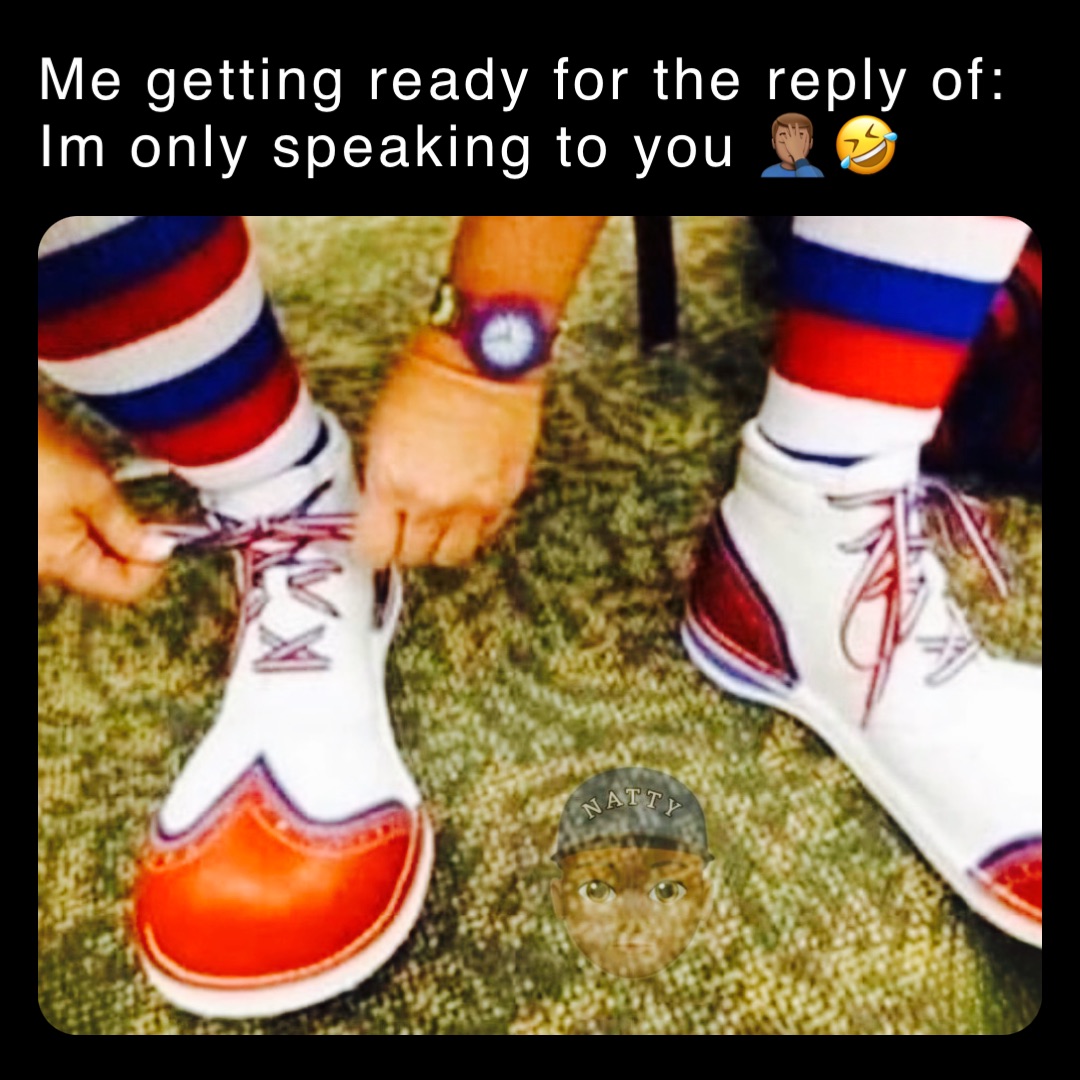 Me getting ready for the reply of:
Im only speaking to you 🤦🏽‍♂️🤣