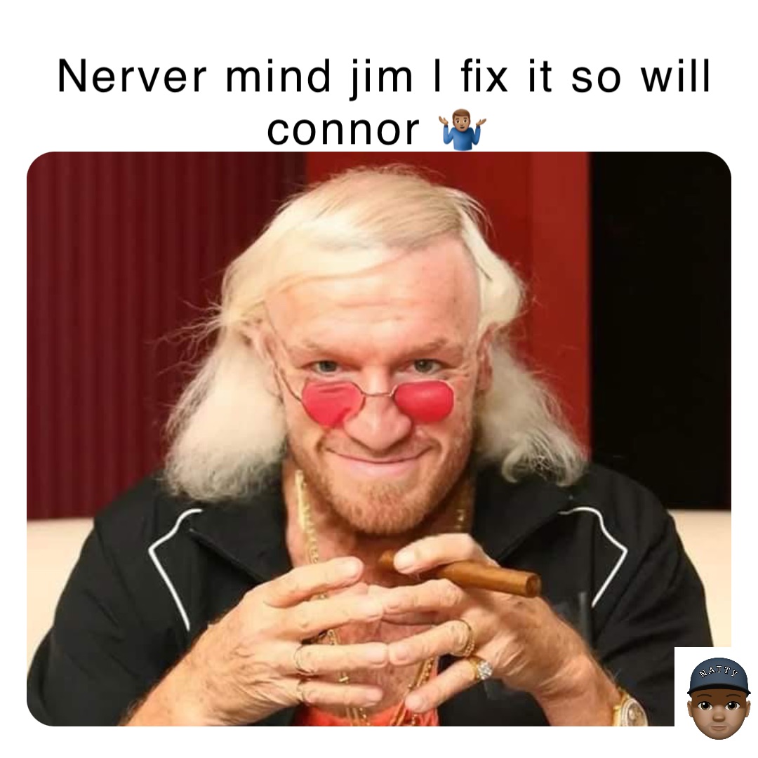 Nerver mind jim l fix it so will connor 🤷🏽‍♂️