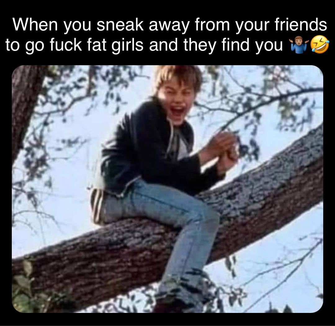 Double tap to edit When you sneak away from your friends to go fuck fat girls and they find you 🤷🏽‍♂️🤣