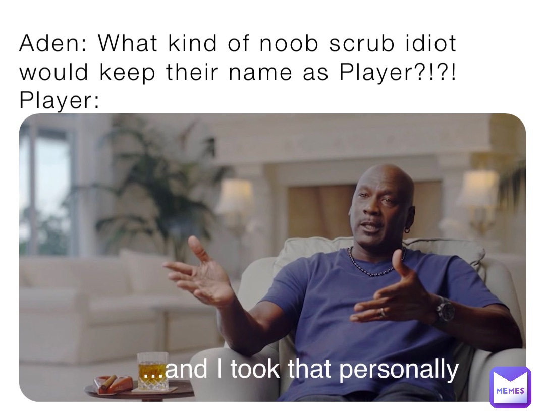 Aden: What kind of noob scrub idiot would keep their name as Player?!?!
Player: