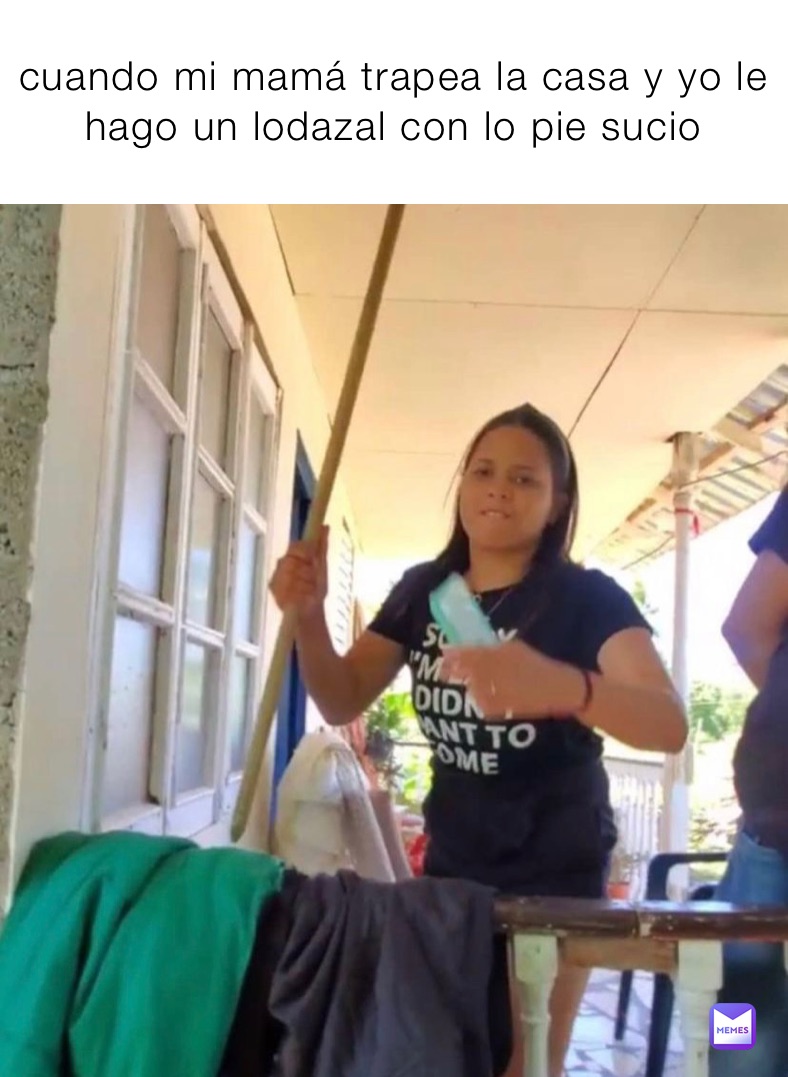 cuando mi mamá trapea la casa y yo le hago un lodazal con lo pie sucio