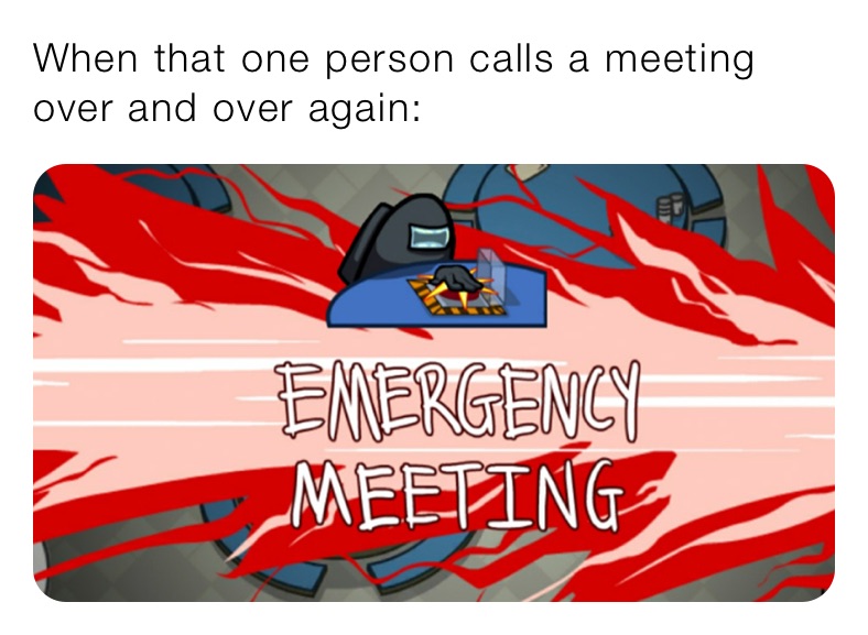 When that one person calls a meeting over and over again: