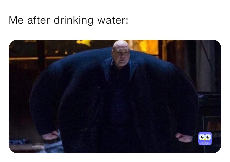 Me after drinking water: